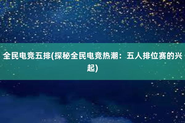 全民电竞五排(探秘全民电竞热潮：五人排位赛的兴起)