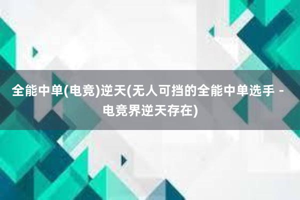 全能中单(电竞)逆天(无人可挡的全能中单选手 - 电竞界逆天存在)