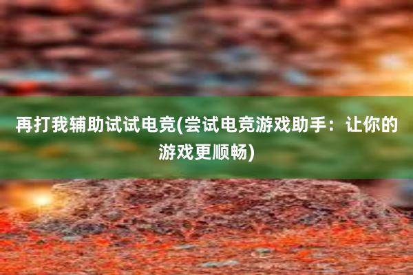 再打我辅助试试电竞(尝试电竞游戏助手：让你的游戏更顺畅)