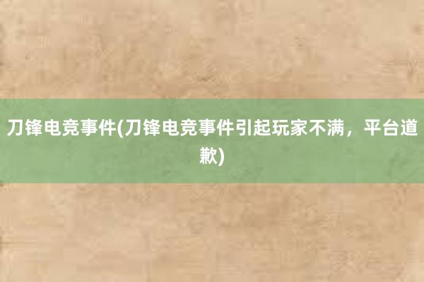 刀锋电竞事件(刀锋电竞事件引起玩家不满，平台道歉)