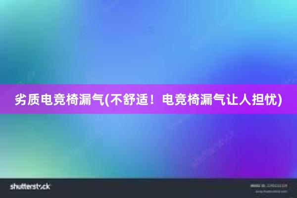 劣质电竞椅漏气(不舒适！电竞椅漏气让人担忧)