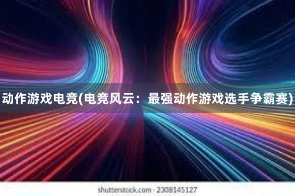 动作游戏电竞(电竞风云：最强动作游戏选手争霸赛)