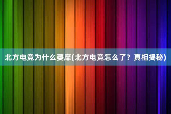 北方电竞为什么萎靡(北方电竞怎么了？真相揭秘)