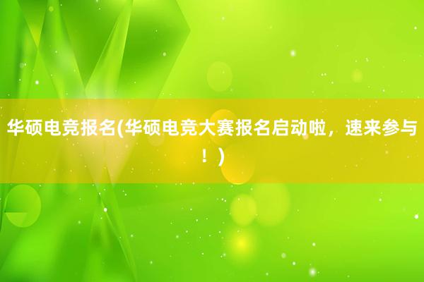 华硕电竞报名(华硕电竞大赛报名启动啦，速来参与！)