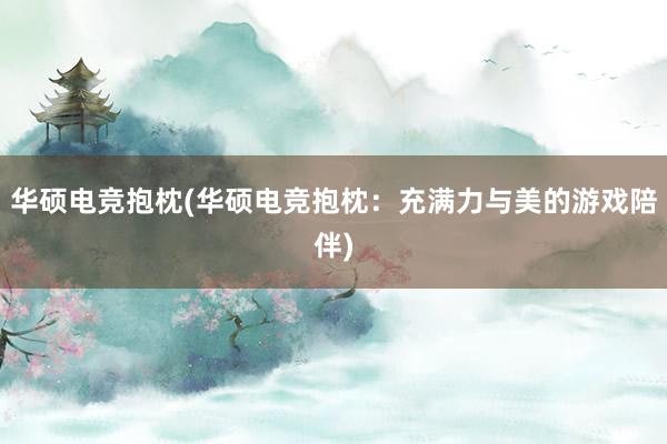 华硕电竞抱枕(华硕电竞抱枕：充满力与美的游戏陪伴)