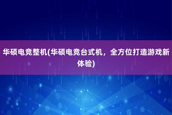 华硕电竞整机(华硕电竞台式机，全方位打造游戏新体验)