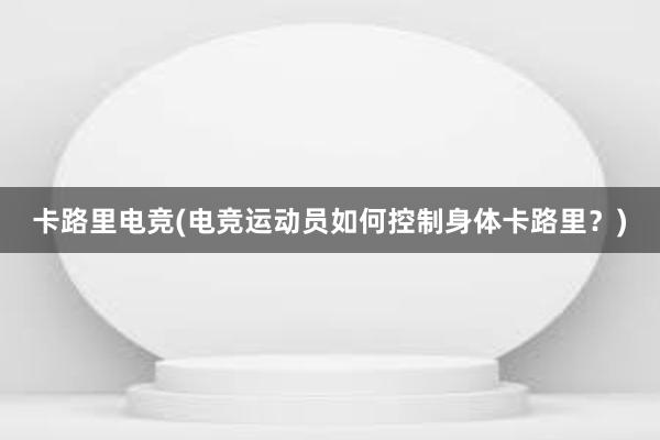 卡路里电竞(电竞运动员如何控制身体卡路里？)