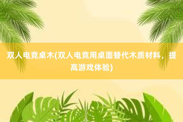 双人电竞桌木(双人电竞用桌面替代木质材料，提高游戏体验)