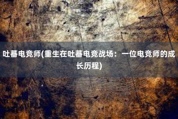 吐蕃电竞师(重生在吐蕃电竞战场：一位电竞师的成长历程)