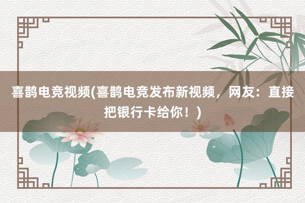 喜鹊电竞视频(喜鹊电竞发布新视频，网友：直接把银行卡给你！)