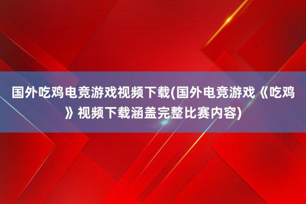 国外吃鸡电竞游戏视频下载(国外电竞游戏《吃鸡》视频下载涵盖完整比赛内容)