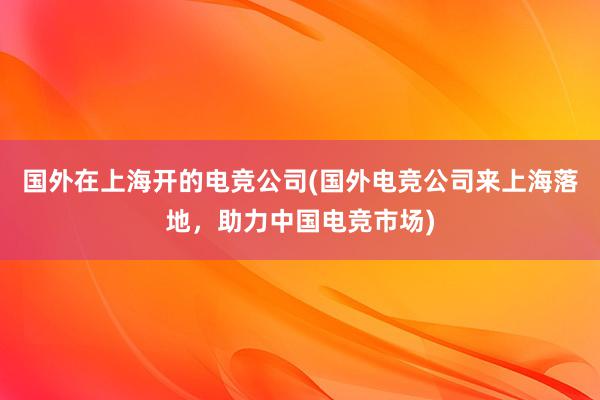 国外在上海开的电竞公司(国外电竞公司来上海落地，助力中国电竞市场)