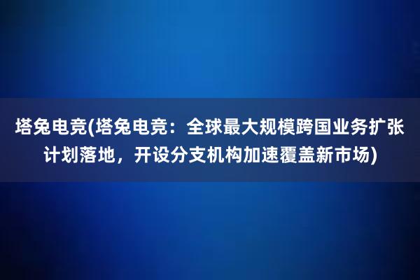 塔兔电竞(塔兔电竞：全球最大规模跨国业务扩张计划落地，开设分支机构加速覆盖新市场)