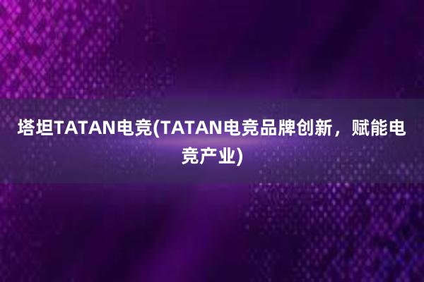 塔坦TATAN电竞(TATAN电竞品牌创新，赋能电竞产业)