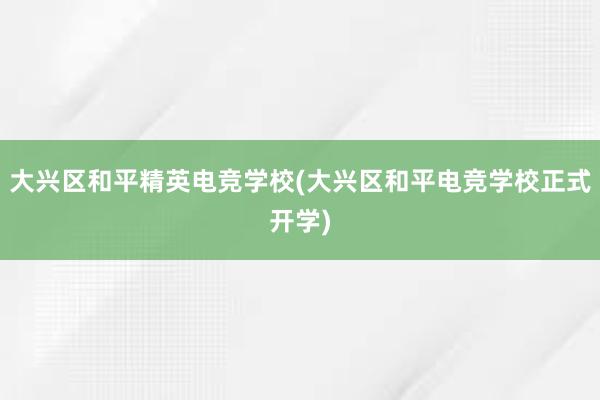 大兴区和平精英电竞学校(大兴区和平电竞学校正式开学)