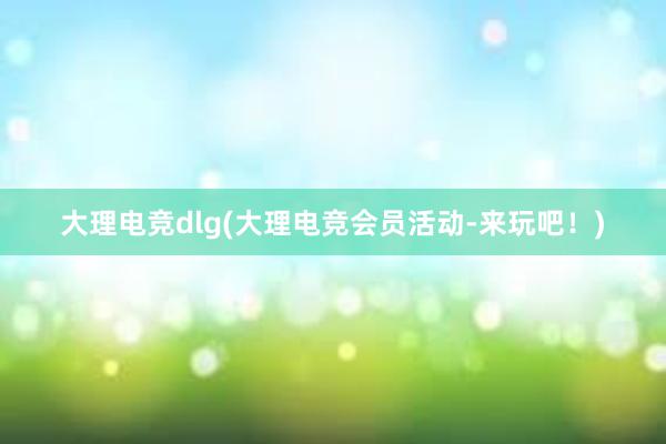 大理电竞dlg(大理电竞会员活动-来玩吧！)