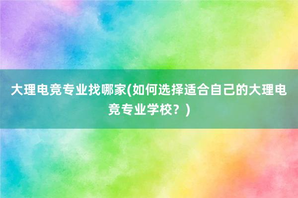 大理电竞专业找哪家(如何选择适合自己的大理电竞专业学校？)