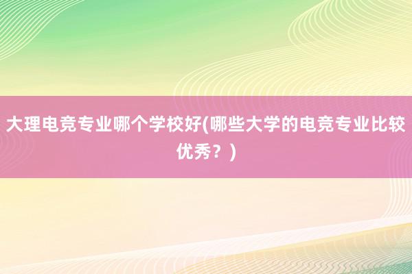 大理电竞专业哪个学校好(哪些大学的电竞专业比较优秀？)