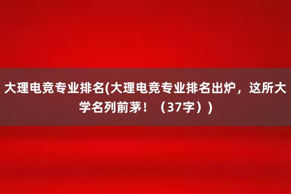 大理电竞专业排名(大理电竞专业排名出炉，这所大学名列前茅！（37字）)