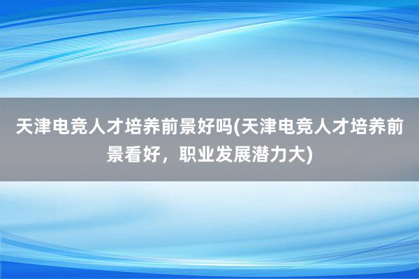 天津电竞人才培养前景好吗(天津电竞人才培养前景看好，职业发展潜力大)