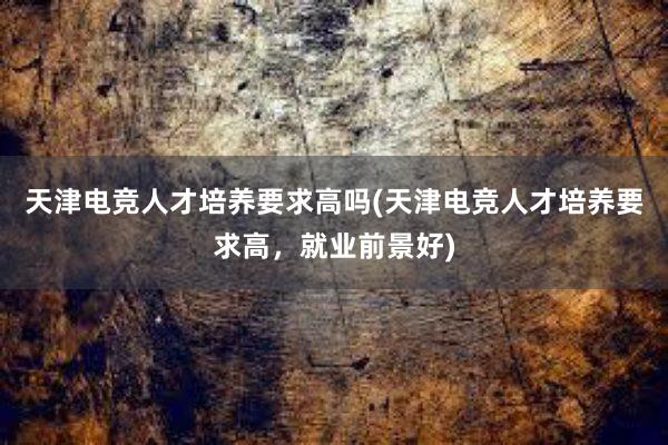 天津电竞人才培养要求高吗(天津电竞人才培养要求高，就业前景好)