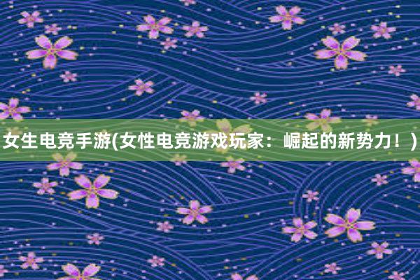 女生电竞手游(女性电竞游戏玩家：崛起的新势力！)