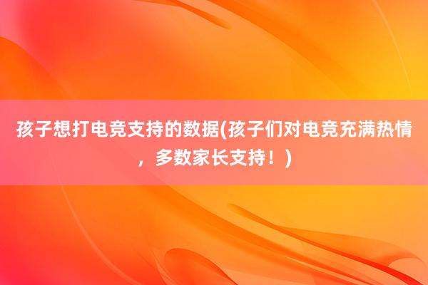 孩子想打电竞支持的数据(孩子们对电竞充满热情，多数家长支持！)