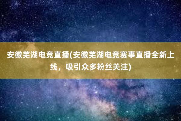 安徽芜湖电竞直播(安徽芜湖电竞赛事直播全新上线，吸引众多粉丝关注)