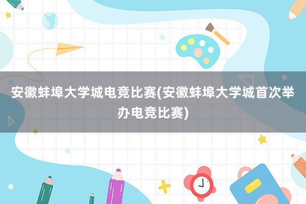 安徽蚌埠大学城电竞比赛(安徽蚌埠大学城首次举办电竞比赛)