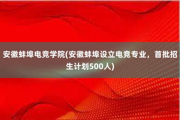 安徽蚌埠电竞学院(安徽蚌埠设立电竞专业，首批招生计划500人)