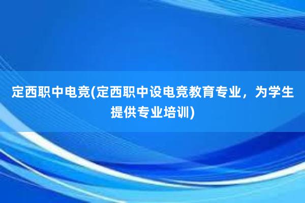 定西职中电竞(定西职中设电竞教育专业，为学生提供专业培训)