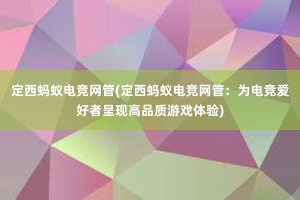 定西蚂蚁电竞网管(定西蚂蚁电竞网管：为电竞爱好者呈现高品质游戏体验)