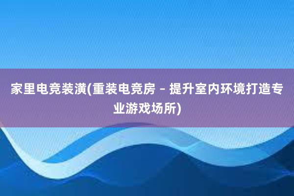 家里电竞装潢(重装电竞房 – 提升室内环境打造专业游戏场所)