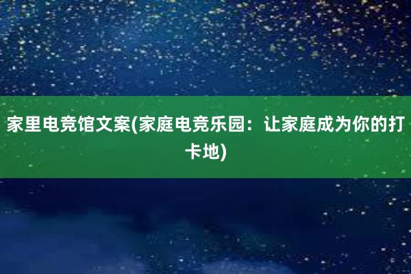 家里电竞馆文案(家庭电竞乐园：让家庭成为你的打卡地)