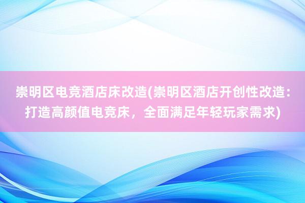 崇明区电竞酒店床改造(崇明区酒店开创性改造：打造高颜值电竞床，全面满足年轻玩家需求)