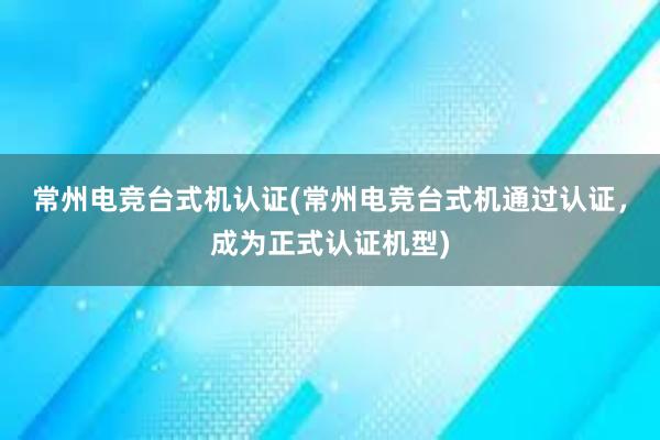 常州电竞台式机认证(常州电竞台式机通过认证，成为正式认证机型)