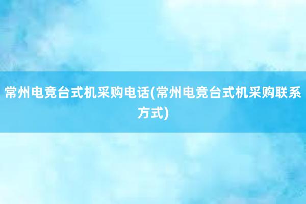 常州电竞台式机采购电话(常州电竞台式机采购联系方式)