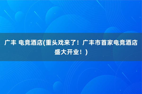 广丰 电竞酒店(重头戏来了！广丰市首家电竞酒店盛大开业！)