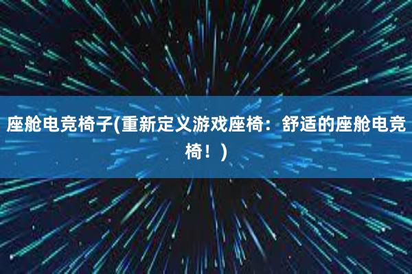 座舱电竞椅子(重新定义游戏座椅：舒适的座舱电竞椅！)