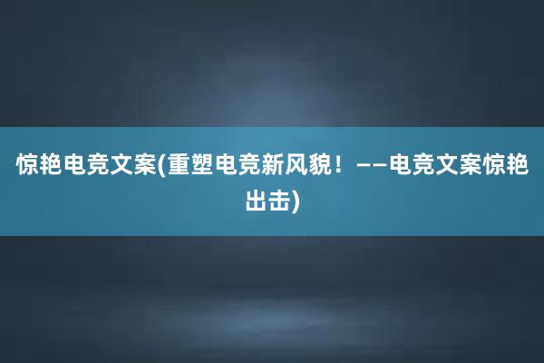 惊艳电竞文案(重塑电竞新风貌！——电竞文案惊艳出击)