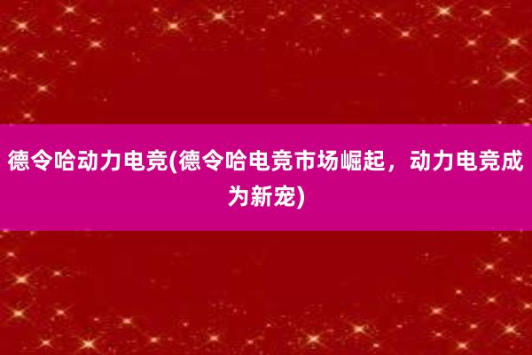 德令哈动力电竞(德令哈电竞市场崛起，动力电竞成为新宠)