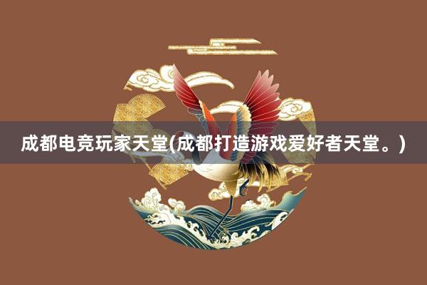 成都电竞玩家天堂(成都打造游戏爱好者天堂。)