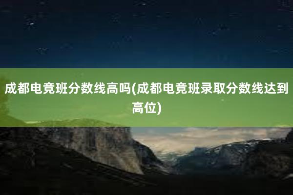 成都电竞班分数线高吗(成都电竞班录取分数线达到高位)