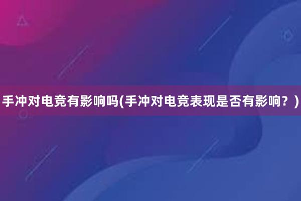 手冲对电竞有影响吗(手冲对电竞表现是否有影响？)