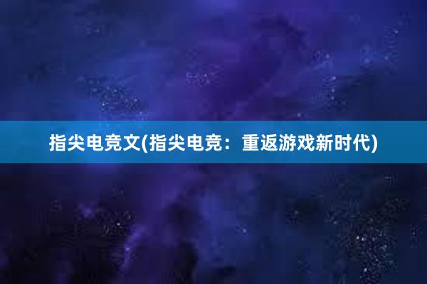 指尖电竞文(指尖电竞：重返游戏新时代)