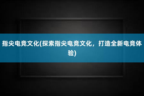 指尖电竞文化(探索指尖电竞文化，打造全新电竞体验)