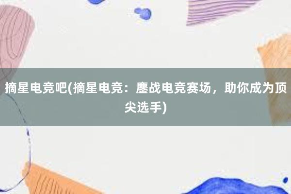 摘星电竞吧(摘星电竞：鏖战电竞赛场，助你成为顶尖选手)