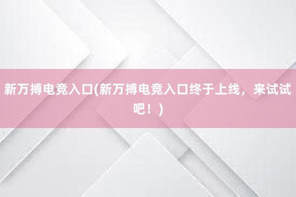 新万搏电竞入口(新万搏电竞入口终于上线，来试试吧！)