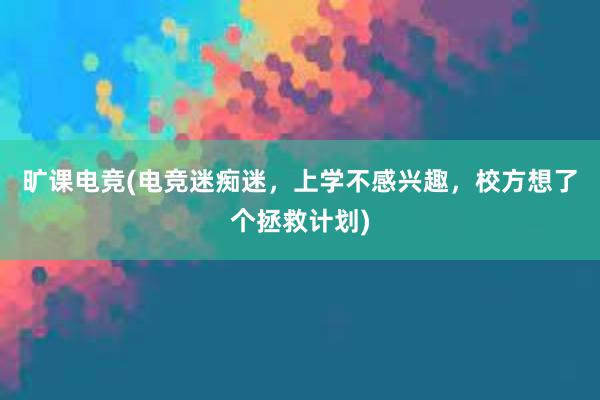 旷课电竞(电竞迷痴迷，上学不感兴趣，校方想了个拯救计划)