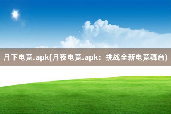 月下电竞.apk(月夜电竞.apk：挑战全新电竞舞台)